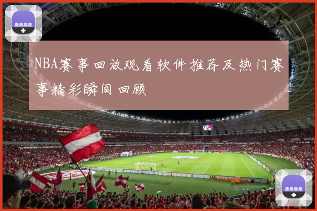 NBA赛事回放观看软件推荐及热门赛事精彩瞬间回顾