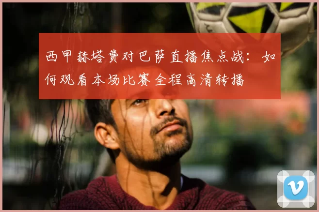 西甲赫塔费对巴萨直播焦点战:如何观看本场比赛全程高清转播