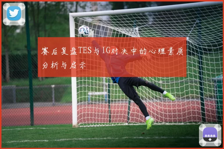 赛后复盘TES与IG对决中的心理素质分析与启示