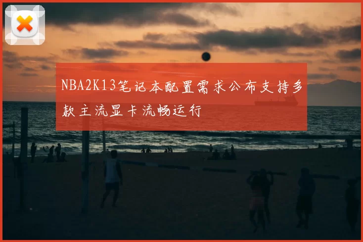 NBA2K13笔记本配置需求公布支持多款主流显卡流畅运行