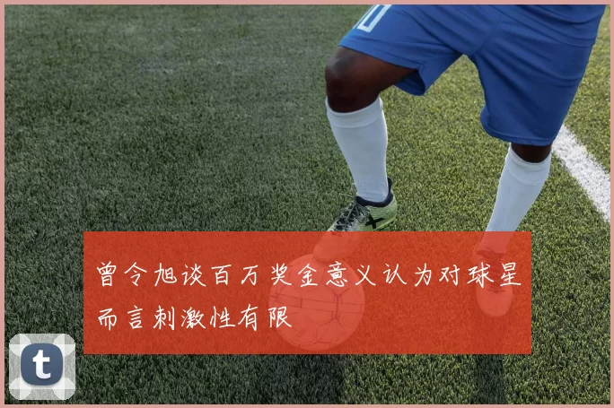 曾令旭谈百万奖金意义认为对球星而言刺激性有限