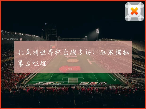 北美洲世界杯出线专访：独家揭秘幕后征程