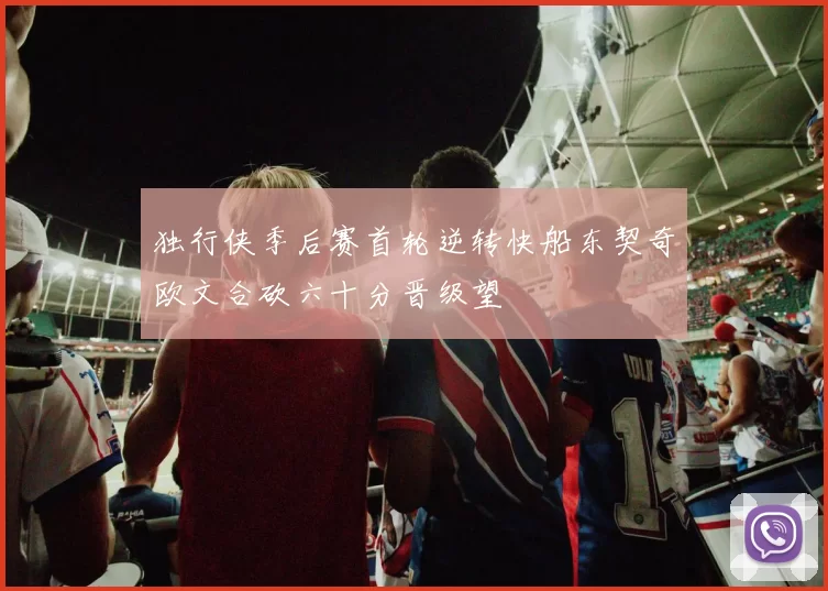 独行侠季后赛首轮逆转快船东契奇欧文合砍六十分晋级望