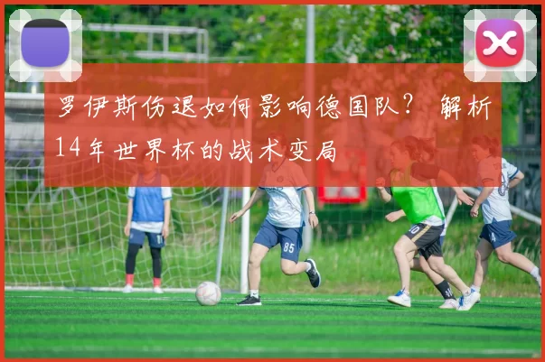 罗伊斯伤退如何影响德国队？ 解析14年世界杯的战术变局