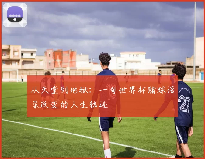 从天堂到地狱：一句世界杯赌球语录改变的人生轨迹