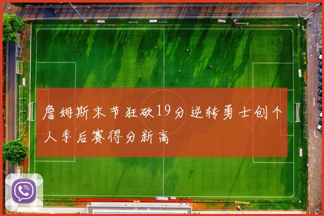 詹姆斯末节狂砍19分逆转勇士创个人季后赛得分新高