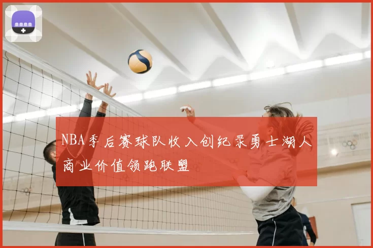 NBA季后赛球队收入创纪录勇士湖人商业价值领跑联盟