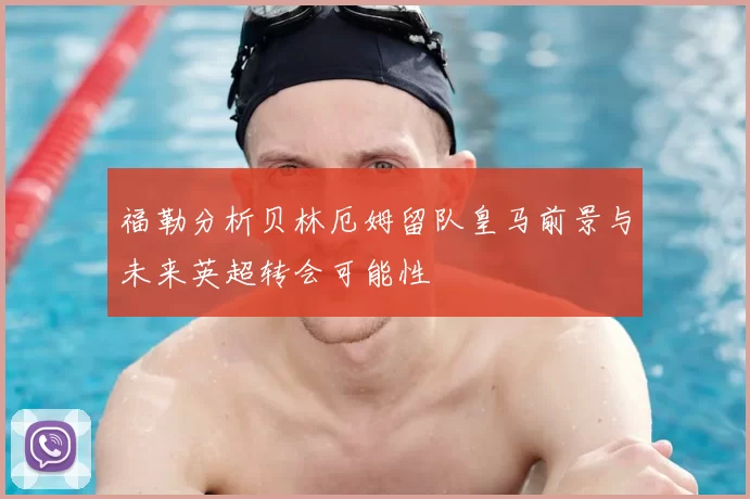 福勒分析贝林厄姆留队皇马前景与未来英超转会可能性