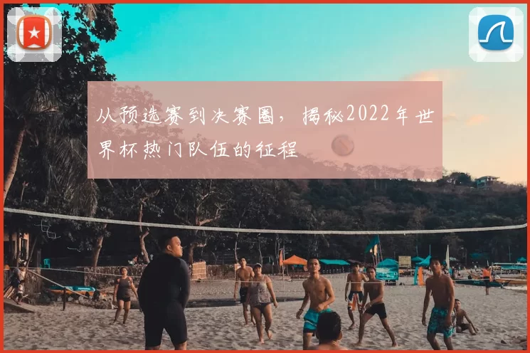 从预选赛到决赛圈，揭秘2022年世界杯热门队伍的征程