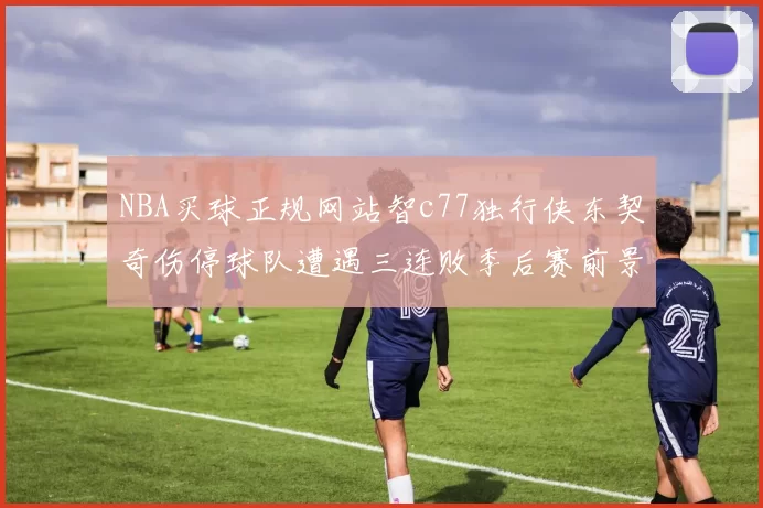 NBA买球正规网站智c77独行侠东契奇伤停球队遭遇三连败季后赛前景蒙阴影