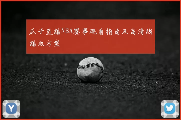瓜子直播NBA赛事观看指南及高清线播放方案
