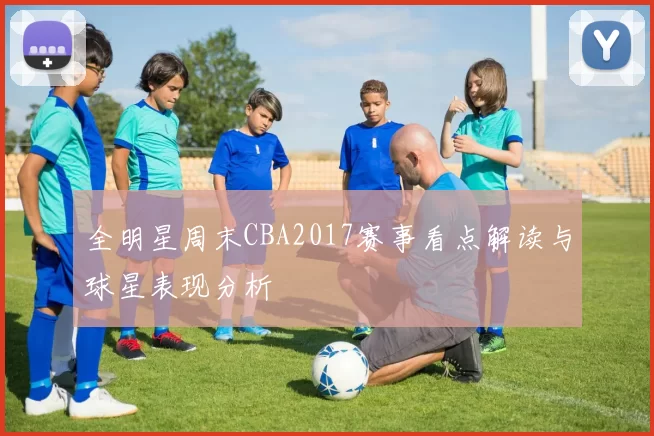全明星周末CBA2017赛事看点解读与球星表现分析