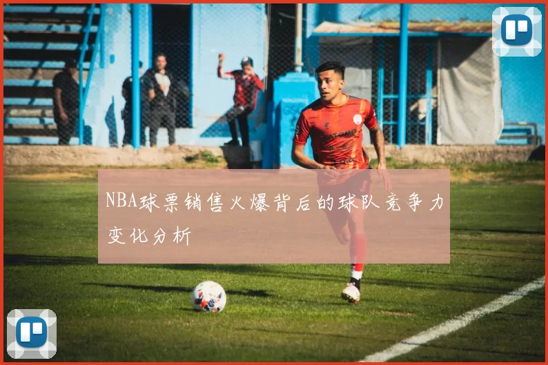 NBA球票销售火爆背后的球队竞争力变化分析