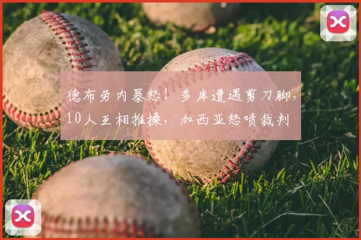 德布劳内暴怒！多库遭遇剪刀脚，10人互相推搡，加西亚怒喷裁判
