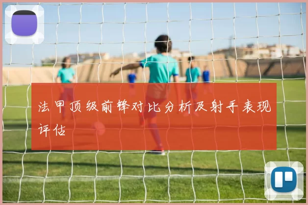 法甲顶级前锋对比分析及射手表现评估