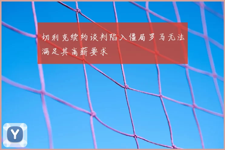 切利克续约谈判陷入僵局罗马无法满足其高薪要求