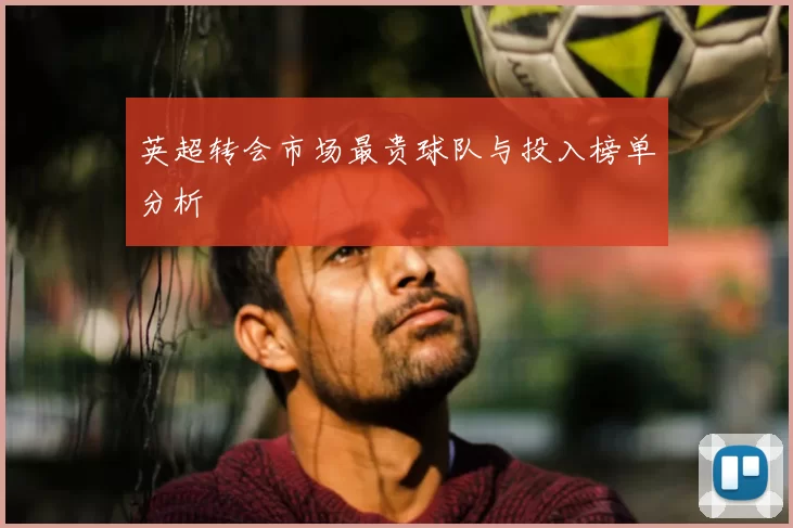 英超转会市场最贵球队与投入榜单分析