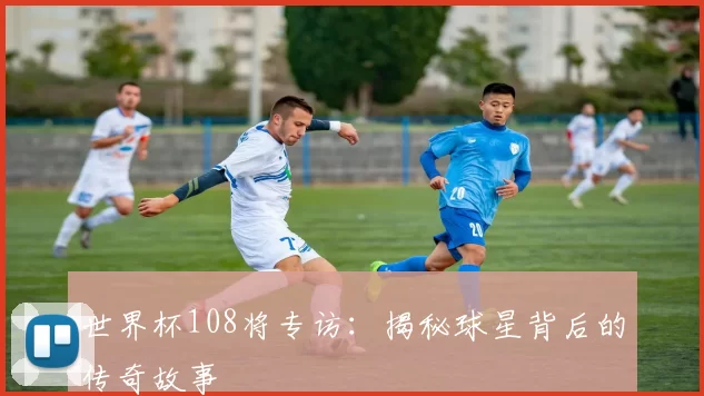 世界杯108将专访：揭秘球星背后的传奇故事