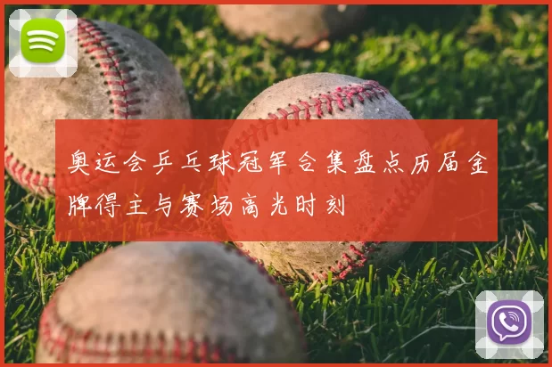 奥运会乒乓球冠军合集盘点历届金牌得主与赛场高光时刻
