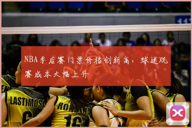 NBA季后赛门票价格创新高，球迷观赛成本大幅上升