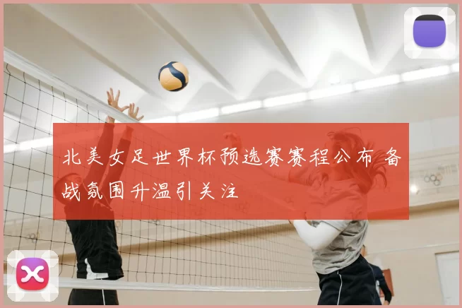 北美女足世界杯预选赛赛程公布 备战氛围升温引关注