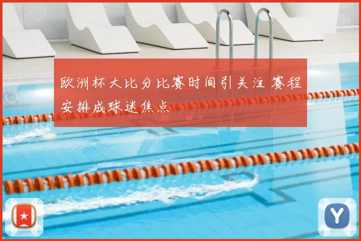 欧洲杯大比分比赛时间引关注 赛程安排成球迷焦点