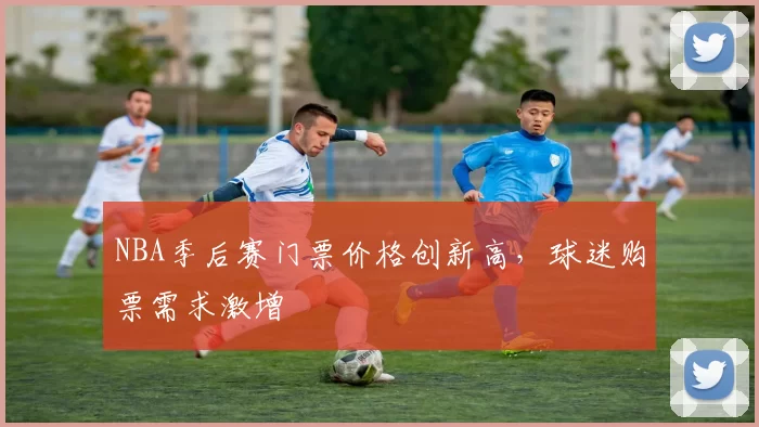 NBA季后赛门票价格创新高，球迷购票需求激增