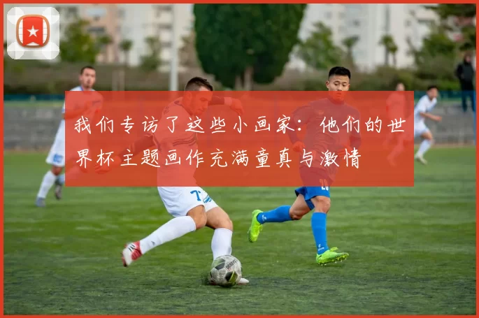 我们专访了这些小画家：他们的世界杯主题画作充满童真与激情