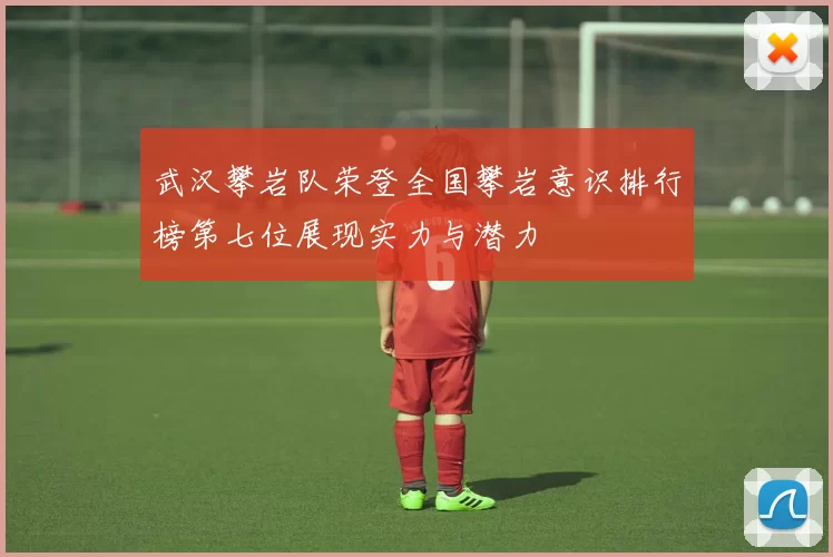 武汉攀岩队荣登全国攀岩意识排行榜第七位展现实力与潜力