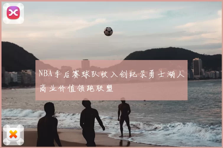 NBA季后赛球队收入创纪录勇士湖人商业价值领跑联盟