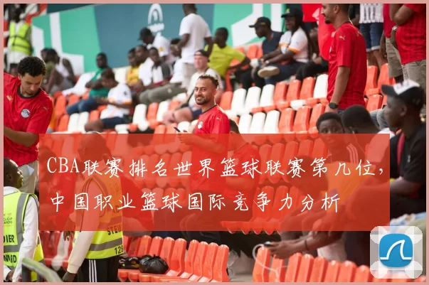 CBA联赛排名世界篮球联赛第几位，中国职业篮球国际竞争力分析