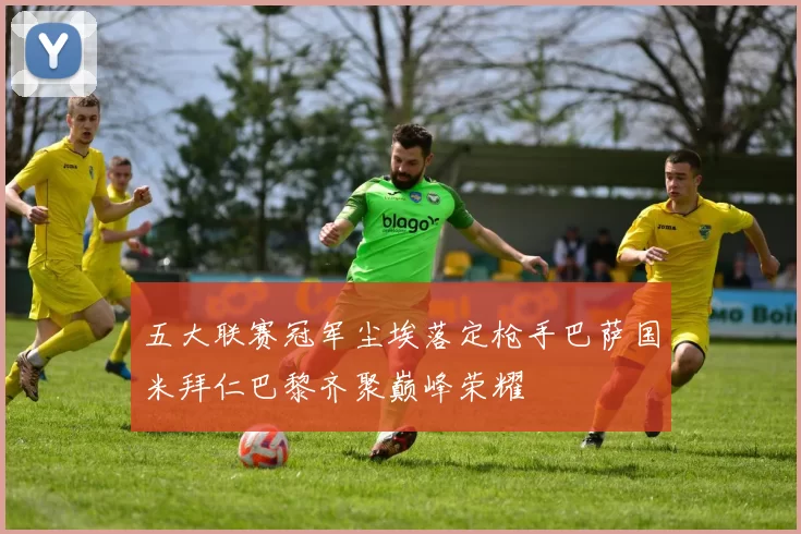 五大联赛冠军尘埃落定枪手巴萨国米拜仁巴黎齐聚巅峰荣耀