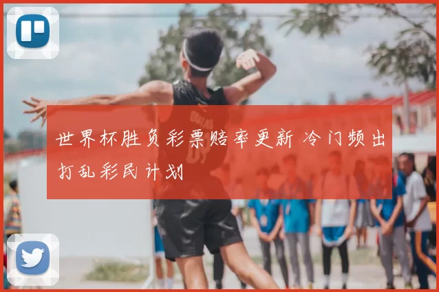 世界杯胜负彩票赔率更新 冷门频出打乱彩民计划