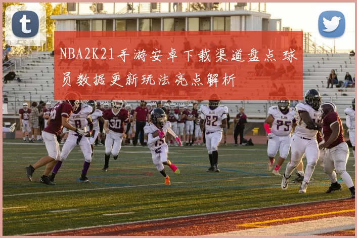 NBA2K21手游安卓下载渠道盘点 球员数据更新玩法亮点解析