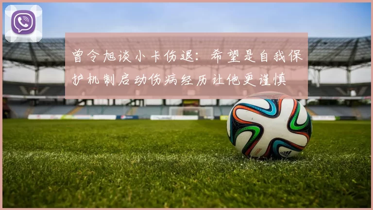 曾令旭谈小卡伤退：希望是自我保护机制启动伤病经历让他更谨慎