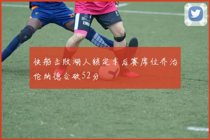 快船击败湖人锁定季后赛席位乔治伦纳德合砍52分
