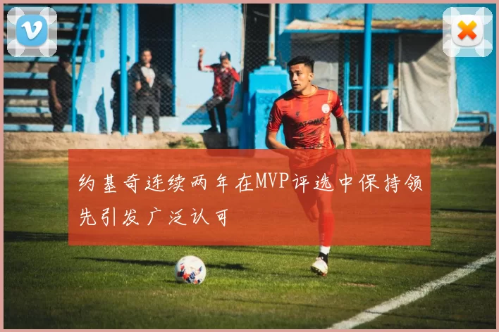 约基奇连续两年在MVP评选中保持领先引发广泛认可