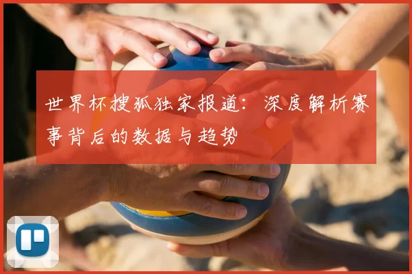 世界杯搜狐独家报道：深度解析赛事背后的数据与趋势