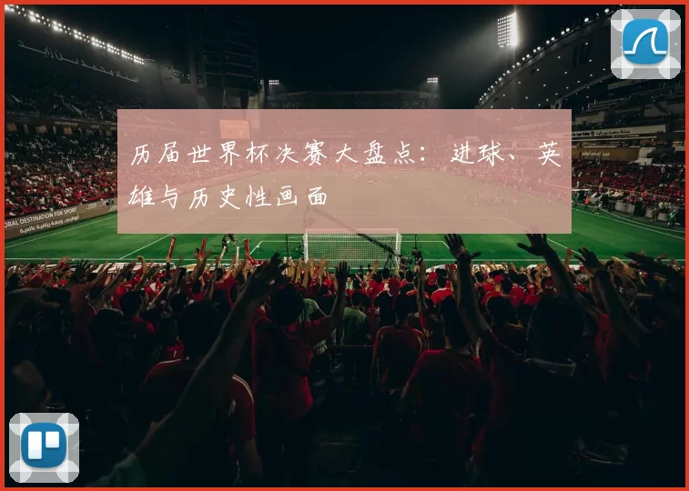 历届世界杯决赛大盘点:进球、英雄与历史性画面