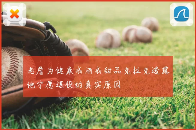 老詹为健康戒酒戒甜品克拉克透露他宁愿退役的真实原因