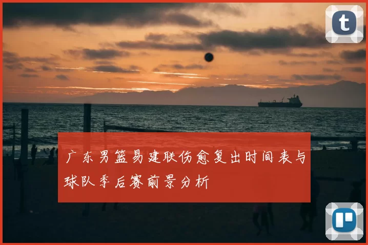 广东男篮易建联伤愈复出时间表与球队季后赛前景分析